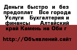 Деньги  быстро  и  без  предоплат - Все города Услуги » Бухгалтерия и финансы   . Алтайский край,Камень-на-Оби г.